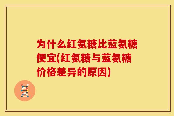 为什么红氨糖比蓝氨糖便宜(红氨糖与蓝氨糖价格差异的原因)