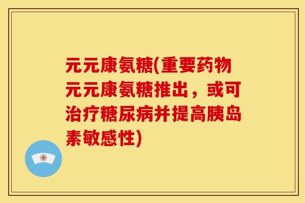 元元康氨糖(重要元元康氨糖推出,或可并提高敏感性) 元元康氨糖(重要元元康氨糖推出,或可并提高敏感性)