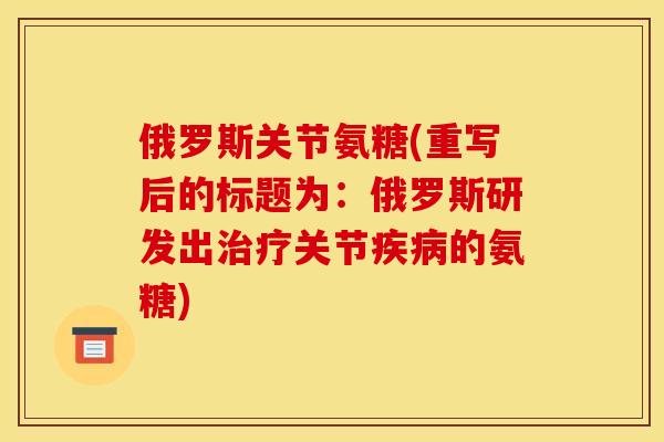 俄罗斯关节氨糖(重写后的标题为:俄罗斯研发出关节的氨糖) 俄罗斯关节氨糖(重写后的标题为:俄罗斯研发出关节的氨糖)