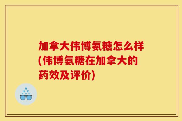 加拿大伟博氨糖怎么样(伟博氨糖在加拿大的及评价) 加拿大伟博氨糖怎么样(伟博氨糖在加拿大的及评价)