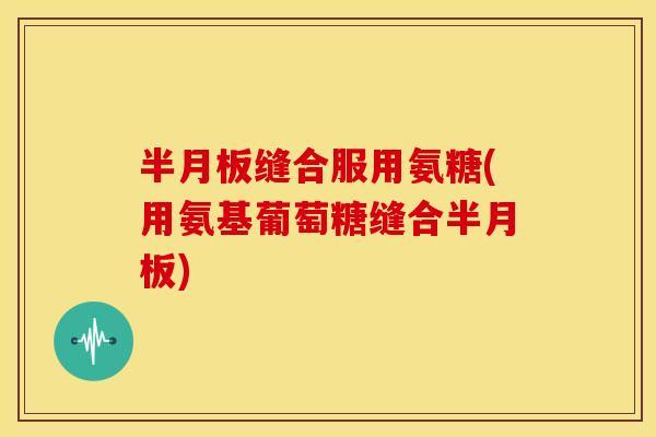 缝合服用氨糖(用氨基葡萄糖缝合) 缝合服用氨糖(用氨基葡萄糖缝合)