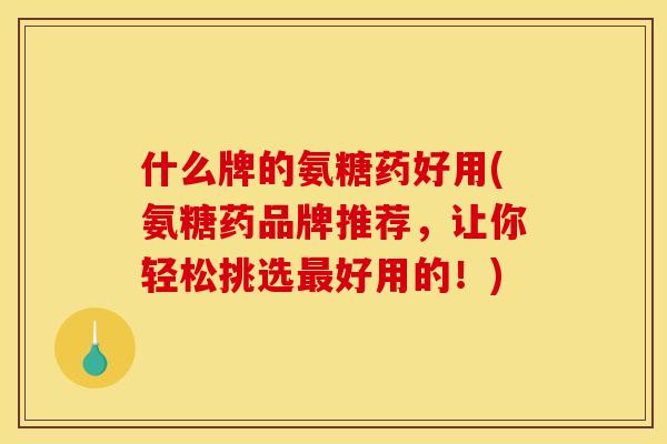 什么牌的氨糖药好用(氨糖药品牌推荐,让你轻松挑选好用的!) 什么牌的氨糖药好用(氨糖药品牌推荐,让你轻松挑选好用的!)