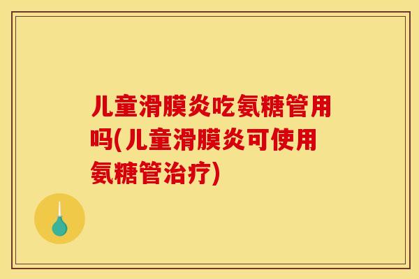 儿童吃氨糖管用吗(儿童可使用氨糖管) 儿童吃氨糖管用吗(儿童可使用氨糖管)