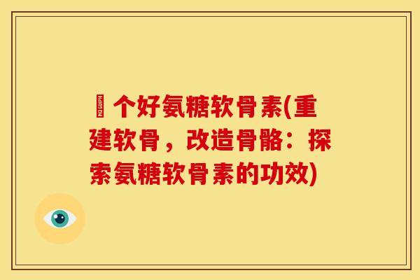傦个好氨糖软骨素(重建软骨,改造骨骼:探索氨糖软骨素的功效) 傦个好氨糖软骨素(重建软骨,改造骨骼:探索氨糖软骨素的功效)