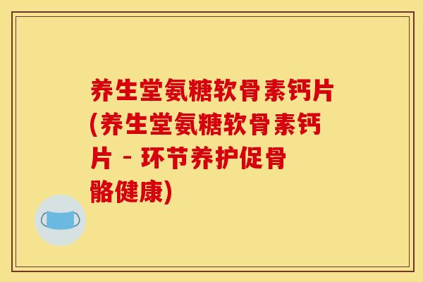 养生堂氨糖软骨素钙片(养生堂氨糖软骨素钙片 - 环节养护促骨骼健康) 养生堂氨糖软骨素钙片(养生堂氨糖软骨素钙片 - 环节养护促骨骼健康)
