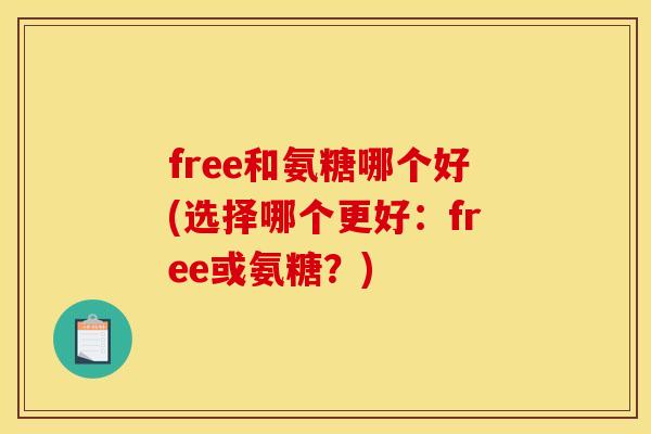free和氨糖哪个好(选择哪个更好:free或氨糖?) free和氨糖哪个好(选择哪个更好:free或氨糖?)