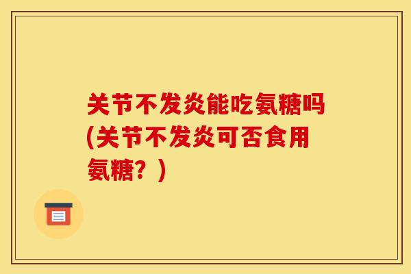 关节不发炎能吃氨糖吗(关节不发炎可否食用氨糖?) 关节不发炎能吃氨糖吗(关节不发炎可否食用氨糖?)