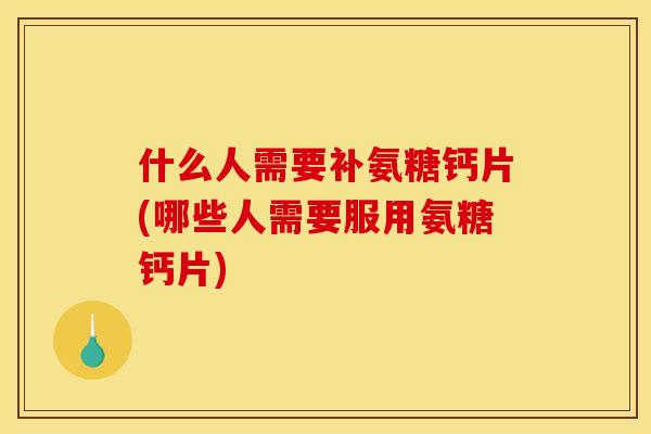 什么人需要补氨糖钙片(哪些人需要服用氨糖钙片) 什么人需要补氨糖钙片(哪些人需要服用氨糖钙片)