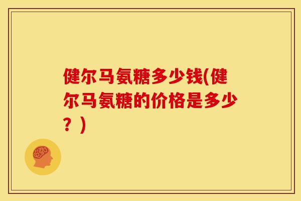 健尔马氨糖多少钱(健尔马氨糖的价格是多少?) 健尔马氨糖多少钱(健尔马氨糖的价格是多少?)