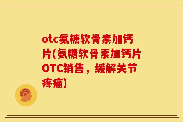 otc氨糖软骨素加钙片(氨糖软骨素加钙片OTC销售，缓解关节)