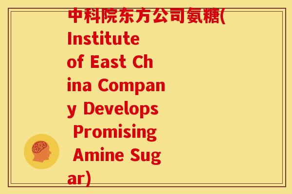 中科院东方公司氨糖(Institute of East China Company Develops Promising Amine Sugar) 中科院东方公司氨糖(Institute of East China Company Develops Promising Amine Sugar)