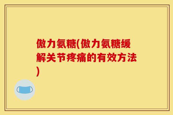 傲力氨糖(傲力氨糖缓解关节的有效方法) 傲力氨糖(傲力氨糖缓解关节的有效方法)
