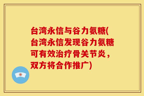 台湾永信与谷力氨糖(台湾永信发现谷力氨糖可有效骨,双方将合作推广) 台湾永信与谷力氨糖(台湾永信发现谷力氨糖可有效骨,双方将合作推广)