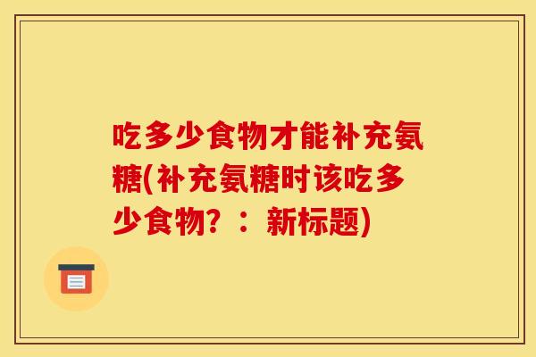 吃多少食物才能补充氨糖(补充氨糖时该吃多少食物?:新标题) 吃多少食物才能补充氨糖(补充氨糖时该吃多少食物?:新标题)