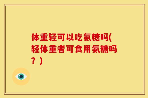 体重轻可以吃氨糖吗(轻体重者可食用氨糖吗？)