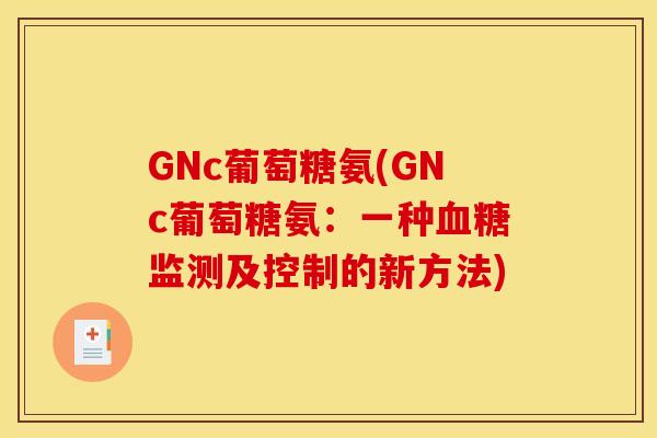 GNc葡萄糖氨(GNc葡萄糖氨:一种监测及控制的新方法) GNc葡萄糖氨(GNc葡萄糖氨:一种监测及控制的新方法)