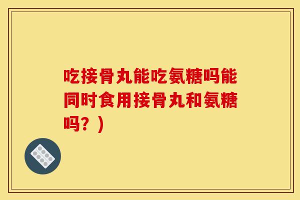 吃接骨丸能吃氨糖吗能同时食用接骨丸和氨糖吗？)