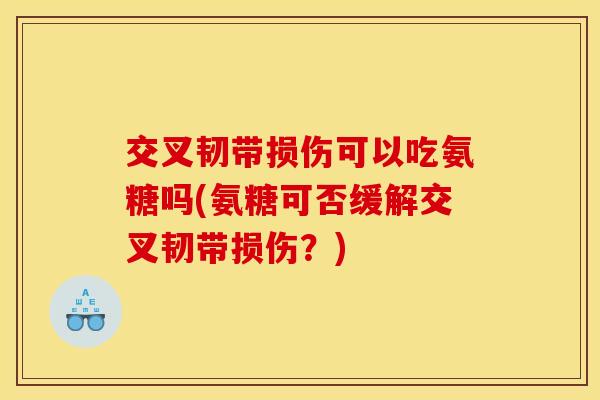 交叉韧带损伤可以吃氨糖吗(氨糖可否缓解交叉韧带损伤?) 交叉韧带损伤可以吃氨糖吗(氨糖可否缓解交叉韧带损伤?)