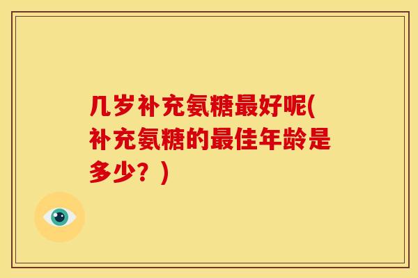 几岁补充氨糖好呢(补充氨糖的佳年龄是多少?) 几岁补充氨糖好呢(补充氨糖的佳年龄是多少?)