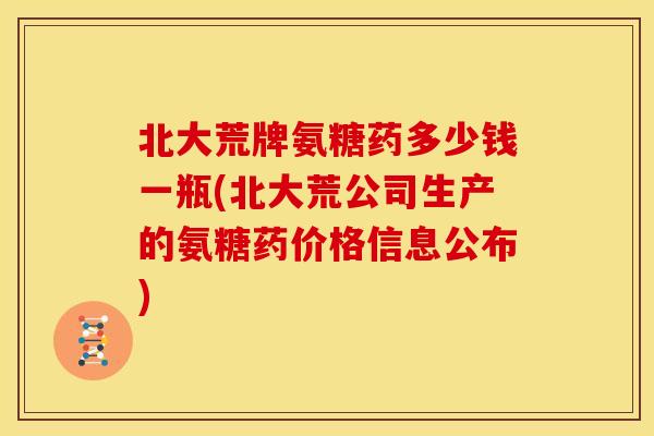 北大荒牌氨糖药多少钱一瓶(北大荒公司生产的氨糖药价格信息公布)