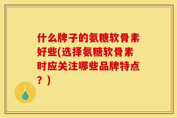 什么牌子的氨糖软骨素好些(选择氨糖软骨素时应关注哪些品牌特点?) 什么牌子的氨糖软骨素好些(选择氨糖软骨素时应关注哪些品牌特点?)