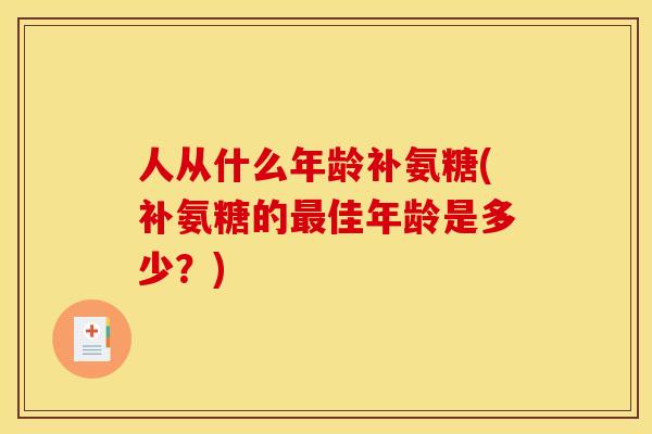 人从什么年龄补氨糖(补氨糖的佳年龄是多少?) 人从什么年龄补氨糖(补氨糖的佳年龄是多少?)