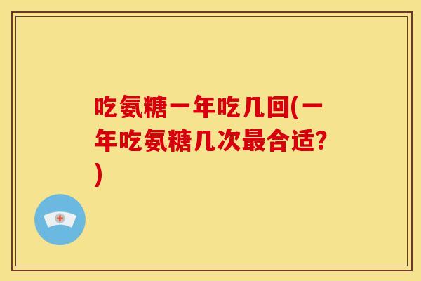 吃氨糖一年吃几回(一年吃氨糖几次合适？)