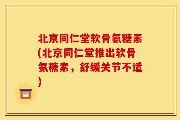 北京同仁堂软骨氨糖素(北京同仁堂推出软骨氨糖素，舒缓关节不适)