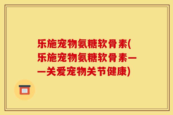 乐施宠物氨糖软骨素(乐施宠物氨糖软骨素——关爱宠物关节健康) 乐施宠物氨糖软骨素(乐施宠物氨糖软骨素——关爱宠物关节健康)