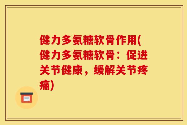 健力多氨糖软骨作用(健力多氨糖软骨:促进关节健康,缓解关节) 健力多氨糖软骨作用(健力多氨糖软骨:促进关节健康,缓解关节)