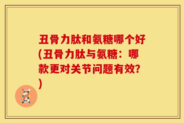 丑骨力肽和氨糖哪个好(丑骨力肽与氨糖：哪款更对关节问题有效？)