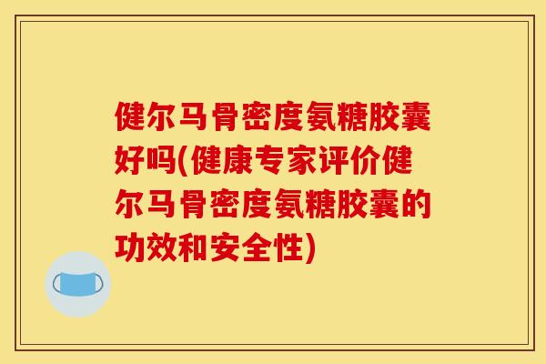 健尔马骨密度氨糖胶囊好吗(健康专家评价健尔马骨密度氨糖胶囊的功效和安全性) 健尔马骨密度氨糖胶囊好吗(健康专家评价健尔马骨密度氨糖胶囊的功效和安全性)