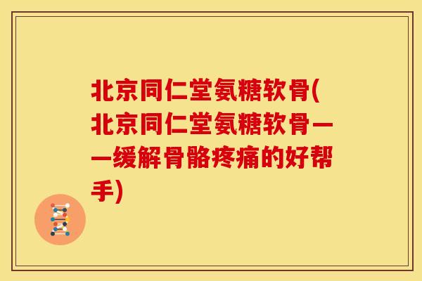 北京同仁堂氨糖软骨(北京同仁堂氨糖软骨——缓解骨骼的好帮手) 北京同仁堂氨糖软骨(北京同仁堂氨糖软骨——缓解骨骼的好帮手)