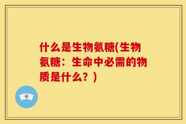 什么是生物氨糖(生物氨糖：生命中必需的物质是什么？)