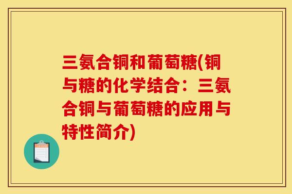 三氨合铜和葡萄糖(铜与糖的化学结合:三氨合铜与葡萄糖的应用与特性简介) 三氨合铜和葡萄糖(铜与糖的化学结合:三氨合铜与葡萄糖的应用与特性简介)