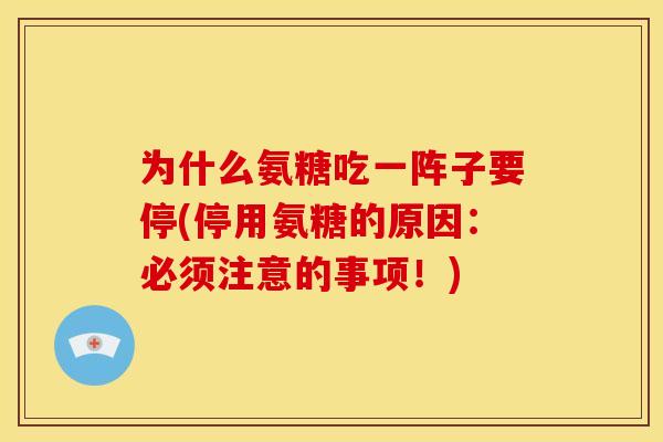 为什么氨糖吃一阵子要停(停用氨糖的原因:必须注意的事项!) 为什么氨糖吃一阵子要停(停用氨糖的原因:必须注意的事项!)