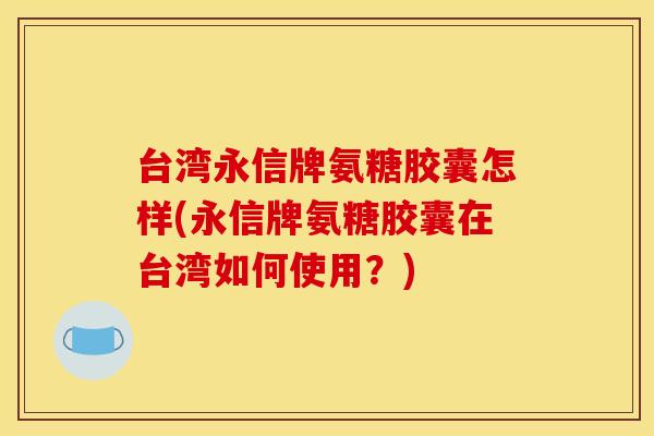 台湾永信牌氨糖胶囊怎样(永信牌氨糖胶囊在台湾如何使用?) 台湾永信牌氨糖胶囊怎样(永信牌氨糖胶囊在台湾如何使用?)