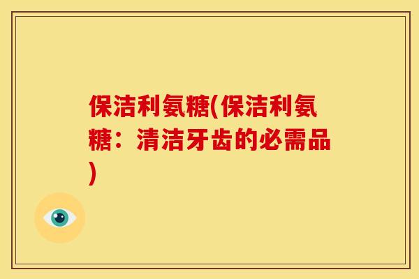 保洁利氨糖(保洁利氨糖:清洁牙齿的必需品) 保洁利氨糖(保洁利氨糖:清洁牙齿的必需品)