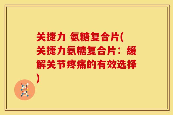 关捷力 氨糖复合片(关捷力氨糖复合片：缓解关节的有效选择)
