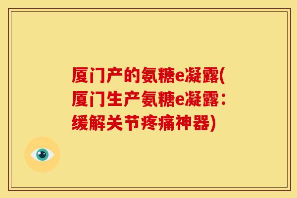 厦门产的氨糖e凝露(厦门生产氨糖e凝露：缓解关节神器)