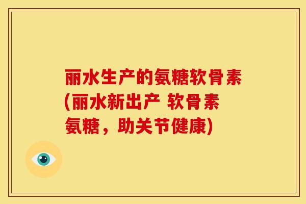 丽水生产的氨糖软骨素(丽水新出产 软骨素氨糖,助关节健康) 丽水生产的氨糖软骨素(丽水新出产 软骨素氨糖,助关节健康)