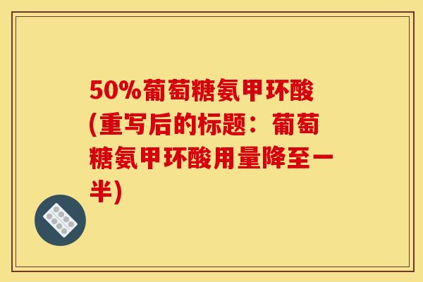 50%葡萄糖氨甲环酸(重写后的标题:葡萄糖氨甲环酸用量降至一半) 50%葡萄糖氨甲环酸(重写后的标题:葡萄糖氨甲环酸用量降至一半)