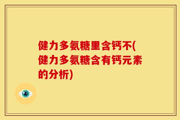 健力多氨糖里含钙不(健力多氨糖含有钙元素的分析) 健力多氨糖里含钙不(健力多氨糖含有钙元素的分析)