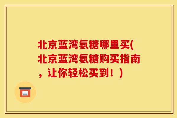 北京蓝湾氨糖哪里买(北京蓝湾氨糖购买指南,让你轻松买到!) 北京蓝湾氨糖哪里买(北京蓝湾氨糖购买指南,让你轻松买到!)