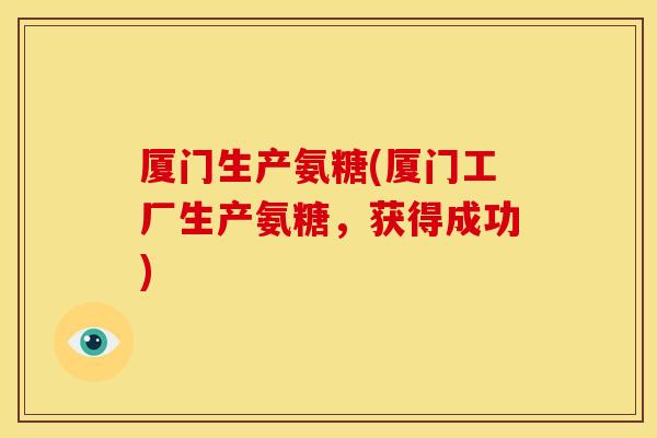 厦门生产氨糖(厦门工厂生产氨糖,获得成功) 厦门生产氨糖(厦门工厂生产氨糖,获得成功)