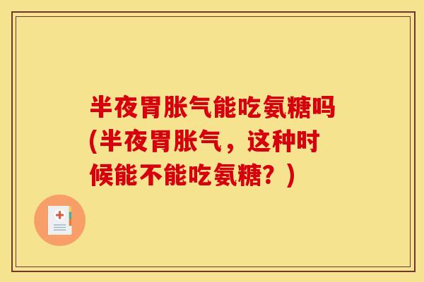 半夜胃胀气能吃氨糖吗(半夜胃胀气,这种时候能不能吃氨糖?) 半夜胃胀气能吃氨糖吗(半夜胃胀气,这种时候能不能吃氨糖?)