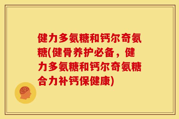 健力多氨糖和钙尔奇氨糖(健骨养护必备,健力多氨糖和钙尔奇氨糖合力补钙保健康) 健力多氨糖和钙尔奇氨糖(健骨养护必备,健力多氨糖和钙尔奇氨糖合力补钙保健康)