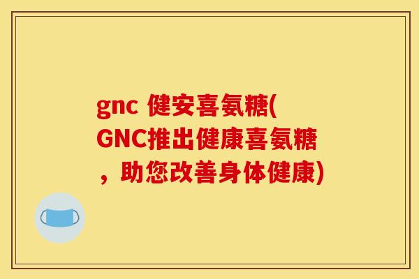 gnc 健安喜氨糖(GNC推出健康喜氨糖,助您改善身体健康) gnc 健安喜氨糖(GNC推出健康喜氨糖,助您改善身体健康)