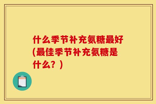 什么季节补充氨糖好(佳季节补充氨糖是什么?) 什么季节补充氨糖好(佳季节补充氨糖是什么?)