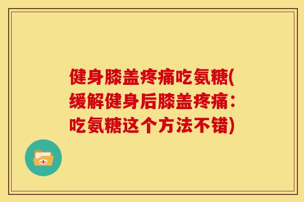 健身膝盖吃氨糖(缓解健身后膝盖：吃氨糖这个方法不错)